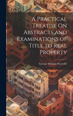 A Practical Treatise On Abstracts and Examinations of Title to Real Property (Tratado práctico sobre resúmenes y exámenes de títulos de propiedad inmobiliaria) - A Practical Treatise On Abstracts and Examinations of Title to Real Property