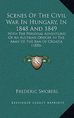 Escenas de la Guerra Civil en Hungría, en 1848 y 1849: Con las aventuras personales de un oficial austriaco en el ejército de la prohibición de Croacia - Scenes Of The Civil War In Hungary, In 1848 And 1849: With The Personal Adventures Of An Austrian Officer In The Army Of The Ban Of Croatia