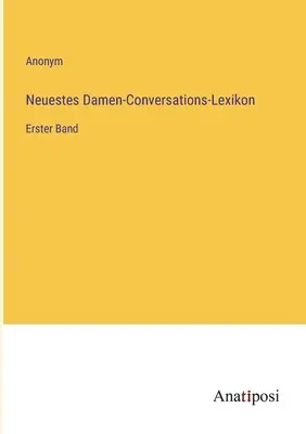 Novísimo diccionario de conversación para señoras: primer volumen - Neuestes Damen-Conversations-Lexikon: Erster Band