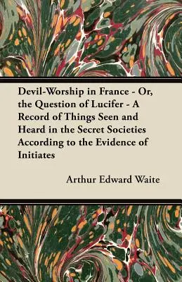 El Culto al Diablo en Francia - O, la Cuestión de Lucifer - Un Registro de las Cosas Vistas y Oídas en las Sociedades Secretas según la Evidencia de los Iniciados. - Devil-Worship in France - Or, the Question of Lucifer - A Record of Things Seen and Heard in the Secret Societies According to the Evidence of Initiat