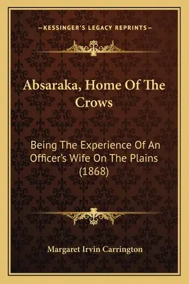 Absaraka, hogar de los cuervos: La experiencia de la esposa de un oficial en las llanuras (1868) - Absaraka, Home Of The Crows: Being The Experience Of An Officer's Wife On The Plains (1868)