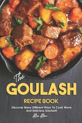 El Libro de Recetas Goulash: ¡Descubra muchas maneras diferentes de cocinar gulasch caliente y delicioso! - The Goulash Recipe Book: Discover Many Different Ways to Cook Warm and Delicious Goulash!