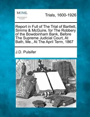 Informe completo del juicio de Bartlett, SIMMs & McGuire, por el atraco al Banco Bowdoinham, ante el Tribunal Judicial Supremo, en Bath, Me., al - Report in Full of the Trial of Bartlett, SIMMs & McGuire, for the Robbery of the Bowdoinham Bank, Before the Supreme Judicial Court, at Bath, Me., at