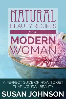 Recetas de Belleza Natural para la Mujer Moderna: Una guía perfecta para conseguir esa belleza natural - Natural Beauty Recipes for the Modern Woman: A Perfect Guide on How to Get That Natural Beauty