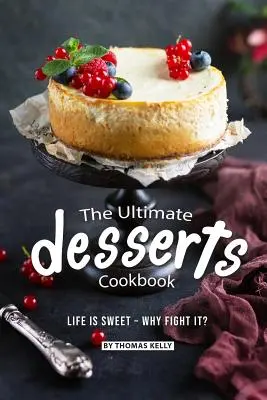 El mejor libro de cocina de postres: La vida es dulce, ¿por qué luchar contra ella? - The Ultimate Desserts Cookbook: Life is Sweet - Why Fight It?