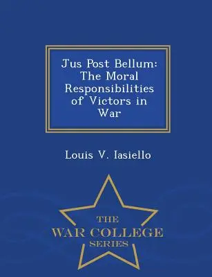 Jus Post Bellum: Las responsabilidades morales de los vencedores en la guerra - War College Series - Jus Post Bellum: The Moral Responsibilities of Victors in War - War College Series