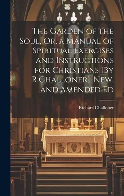 El jardín del alma, o manual de ejercicios espirituales e instrucciones para cristianos [Por R. Challoner]. Edición nueva y modificada - The Garden of the Soul, Or, a Manual of Spiritual Exercises and Instructions for Christians [By R.Challoner]. New, and Amended Ed