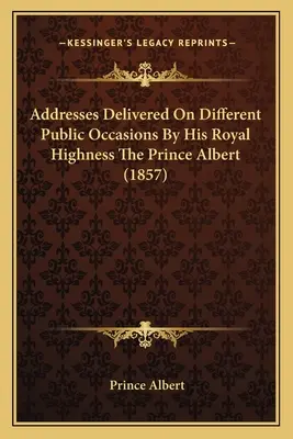 Discursos pronunciados en diferentes ocasiones públicas por Su Alteza Real el Príncipe Alberto (1857) - Addresses Delivered On Different Public Occasions By His Royal Highness The Prince Albert (1857)