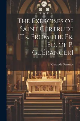 Los Ejercicios de Santa Gertrudis [Tr. de la ed. del P. Guranger]. - The Exercises of Saint Gertrude [Tr. From the Fr. Ed. of P. Guranger]