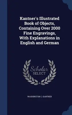 Libro ilustrado de objetos de Kantner, con más de 2.000 grabados y explicaciones en inglés y alemán - Kantner's Illustrated Book of Objects, Containing Over 2000 Fine Engravings, With Explanations in English and German