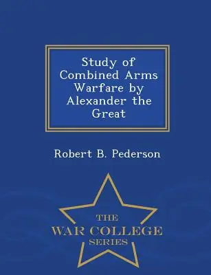 Estudio de la guerra de armas combinadas de Alejandro Magno - Serie Escuela Superior de Guerra - Study of Combined Arms Warfare by Alexander the Great - War College Series