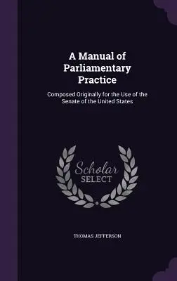 Manual de práctica parlamentaria: Compuesto originalmente para el uso del Senado de los Estados Unidos - A Manual of Parliamentary Practice: Composed Originally for the Use of the Senate of the United States