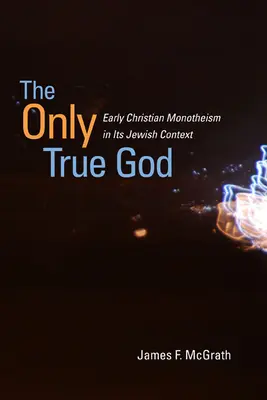 El único Dios verdadero: El monoteísmo cristiano primitivo en su contexto judío - The Only True God: Early Christian Monotheism in Its Jewish Context