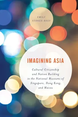 Imaginando Asia: Ciudadanía cultural y construcción nacional en los Museos Nacionales de Singapur, Hong Kong y Macao - Imagining Asia: Cultural Citizenship and Nation Building in the National Museums of Singapore, Hong Kong and Macau