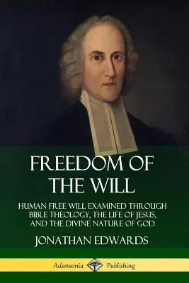 El libre albedrío: El libre albedrío humano examinado a través de la teología bíblica, la vida de Jesús y la naturaleza divina de Dios - Freedom of the Will: Human Free Will Examined Through Bible Theology, the Life of Jesus, and the Divine Nature of God