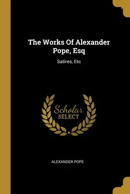 Las obras de Alexander Pope: Sátiras, etc. - The Works Of Alexander Pope, Esq: Satires, Etc