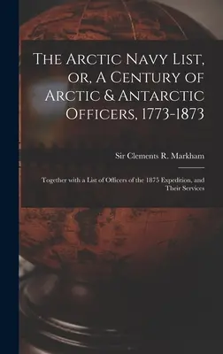 La lista de la Armada Ártica, o, Un siglo de oficiales árticos y antárticos, 1773-1873 [microforma]: Junto con una Lista de Oficiales de la Expedición de 1875, an - The Arctic Navy List, or, A Century of Arctic & Antarctic Officers, 1773-1873 [microform]: Together With a List of Officers of the 1875 Expedition, an