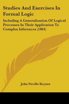 Estudios y ejercicios de lógica formal: Incluyendo Una Generalización De Los Procesos Lógicos En Su Aplicación A Inferencias Complejas - Studies And Exercises In Formal Logic: Including A Generalization Of Logical Processes In Their Application To Complex Inferences