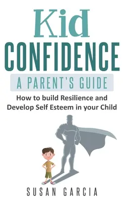 Kid Confidence - Guía para padres: Cómo fomentar la resiliencia y desarrollar la autoestima de su hijo - Kid Confidence - A Parent's Guide: How to Build Resilience and Develop Self-Esteem in Your Child