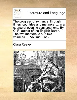 El progreso del romance, a través de los tiempos, los países y las costumbres; ... en un curso de conversaciones nocturnas. por C. R. Autor del Barón Inglés, los Dos - The Progress of Romance, Through Times, Countries and Manners; ... in a Course of Evening Conversations. by C. R. Author of the English Baron, the Two