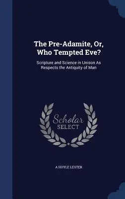 El preadamita o ¿quién tentó a Eva? Escritura y ciencia al unísono en lo que respecta a la antigüedad del hombre - The Pre-Adamite, Or, Who Tempted Eve?: Scripture and Science in Unison As Respects the Antiquity of Man