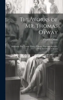 Las obras del Sr. Thomas Otway: Alcibíades. Don Carlos, Príncipe de España. Tito y Berenice, Con las Trampas de Scapin - The Works of Mr. Thomas Otway: Alcibiades. Don Carlos, Prince of Spain. Titus and Berenice, With the Cheats of Scapin