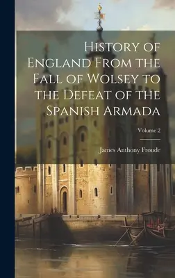 Historia de Inglaterra desde la caída de Wolsey hasta la derrota de la Armada Española; Volumen 2 - History of England From the Fall of Wolsey to the Defeat of the Spanish Armada; Volume 2