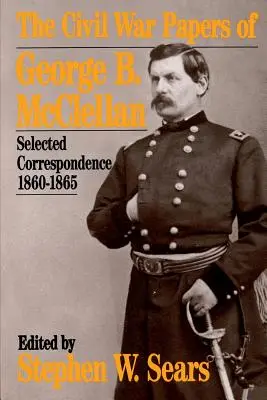 The Civil War Papers of George B. McClellan: Correspondencia selecta, 1860-1865 - The Civil War Papers of George B. McClellan: Selected Correspondence, 1860-1865