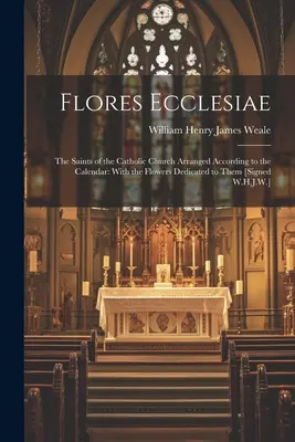 Flores Ecclesiae: Los santos de la Iglesia católica ordenados según el calendario: Con las flores dedicadas a ellos [Firmado W.H.J. - Flores Ecclesiae: The Saints of the Catholic Church Arranged According to the Calendar: With the Flowers Dedicated to Them [Signed W.H.J