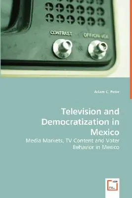 Televisión y democratización en México - Mercados mediáticos, contenidos televisivos y comportamiento de los votantes en México - Television and Democratization in Mexico - Media Markets, TV Content and Voter Behavior in Mexico