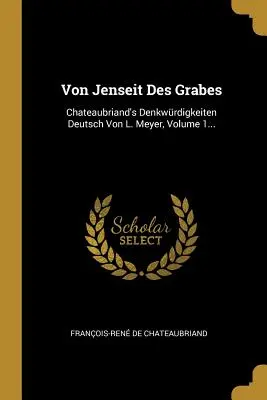 Von Jenseit Des Grabes: Chateaubriand's Denkwrdigkeiten Deutsch Von L. Meyer, Volume 1...