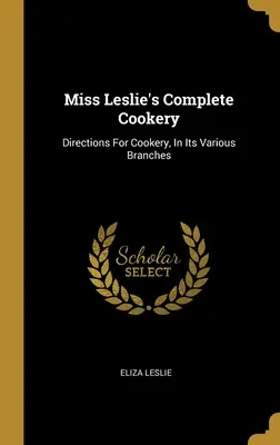 La cocina completa de la señorita Leslie: La cocina completa de Miss Leslie: Instrucciones para la cocina en sus diversas ramas - Miss Leslie's Complete Cookery: Directions For Cookery, In Its Various Branches