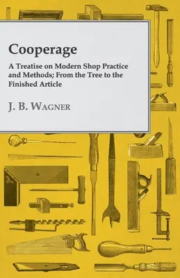 Tonelería: tratado sobre prácticas y métodos modernos de fabricación; del árbol al producto acabado - Cooperage; A Treatise on Modern Shop Practice and Methods; From the Tree to the Finished Article