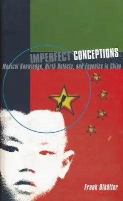 Concepciones imperfectas: Conocimientos médicos, defectos congénitos y eugenesia en China - Imperfect Conceptions: Medical Knowledge, Birth Defects, and Eugenics in China