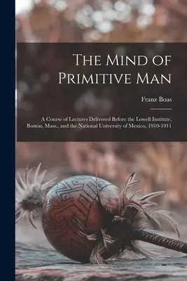 La mente del hombre primitivo: Un curso de conferencias pronunciadas ante el Lowell Institute, Boston, Massachusetts, y la Universidad Nacional de México, 1910 - The Mind of Primitive Man: A Course of Lectures Delivered Before the Lowell Institute, Boston, Mass., and the National University of Mexico, 1910