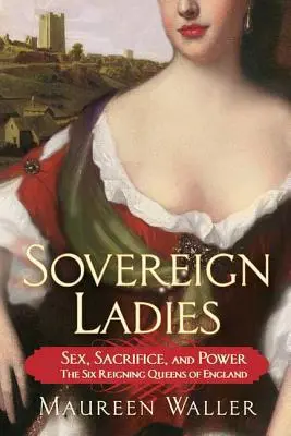 Damas soberanas: Sexo, sacrificio y poder: las seis reinas reinantes de Inglaterra - Sovereign Ladies: Sex, Sacrifice, and Power---The Six Reigning Queens of England