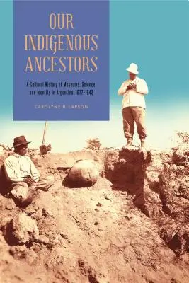 Nuestros antepasados indígenas: Historia cultural de los museos, la ciencia y la identidad en Argentina, 1877-1943 - Our Indigenous Ancestors: A Cultural History of Museums, Science, and Identity in Argentina, 1877-1943