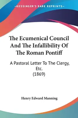 El Concilio Ecuménico y la Infalibilidad del Romano Pontífice: Una Carta Pastoral Al Clero, Etc. (1869) - The Ecumenical Council And The Infallibility Of The Roman Pontiff: A Pastoral Letter To The Clergy, Etc. (1869)