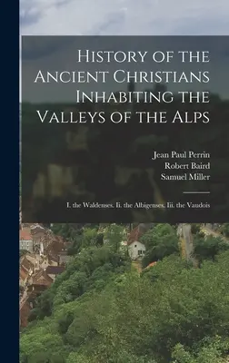 Historia de los antiguos cristianos que habitaban los valles de los Alpes: I. Los Valdenses. Ii. los Albigenses. Iii. los Vaudois - History of the Ancient Christians Inhabiting the Valleys of the Alps: I. the Waldenses. Ii. the Albigenses. Iii. the Vaudois