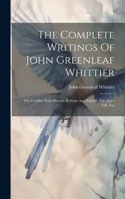 Escritos completos de John Greenleaf Whittier: El conflicto con la esclavitud, reforma y política, La vida interior, etc. - The Complete Writings Of John Greenleaf Whittier: The Conflict With Slavery, Reform And Politics, The Inner Life, Etc