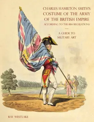 GUÍA DE ARTE MILITAR - Charles Hamilton Smith's Costume of the Army of the British Empire: Según el reglamento de 1814 - A GUIDE TO MILITARY ART - Charles Hamilton Smith's Costume of the Army of the British Empire: According to the 1814 regulations