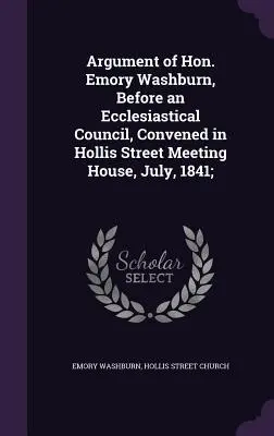 Argumento del Honorable Emory Washburn, ante un Consejo Eclesiástico, convocado en Hollis Street Meeting House, julio de 1841; - Argument of Hon. Emory Washburn, Before an Ecclesiastical Council, Convened in Hollis Street Meeting House, July, 1841;