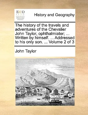 La Historia de los Viajes y Aventuras del Caballero John Taylor, Ophthalmiater; ... Escrito por él mismo. ... Dirigida a su único hijo. ... Volu - The History of the Travels and Adventures of the Chevalier John Taylor, Ophthalmiater; ... Written by Himself. ... Addressed to His Only Son. ... Volu