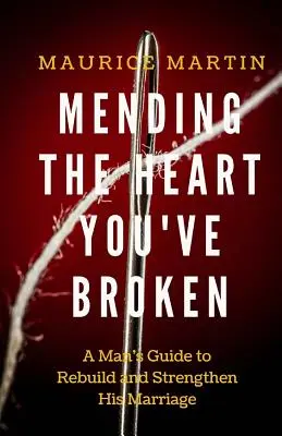 Mending the Heart You've Broken: Guía de un hombre para fortalecer y reconstruir su matrimonio - Mending the Heart You've Broken: A Man's Guide to Strengthen and Rebuild His Marriage