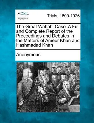 El Gran Caso Wahabi. Informe completo de los procedimientos y debates en los asuntos de Ameer Khan y Hashmadad Khan. - The Great Wahabi Case. A Full and Complete Report of the Proceedings and Debates in the Matters of Ameer Khan and Hashmadad Khan