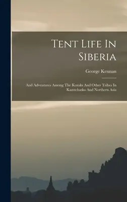 La vida en tienda de campaña en Siberia: Y aventuras entre los koraks y otras tribus de Kamtchatka y el norte de Asia - Tent Life In Siberia: And Adventures Among The Koraks And Other Tribes In Kamtchatka And Northern Asia