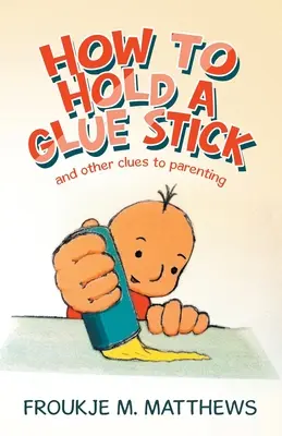 Cómo sujetar una barra de pegamento: Y otras claves para ser padres - How to Hold a Glue Stick: And Other Clues to Parenting