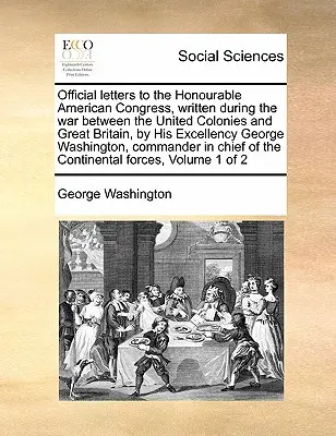 Cartas oficiales al Honorable Congreso Americano, escritas durante la guerra entre las Colonias Unidas y Gran Bretaña, por Su Excelencia George W. - Official Letters to the Honourable American Congress, Written During the War Between the United Colonies and Great Britain, by His Excellency George W