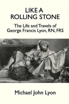 Como una piedra rodante: Vida y viajes de George Francis Lyon, RN, FRS - Like A Rolling Stone: The Life and Travels of George Francis Lyon, RN, FRS