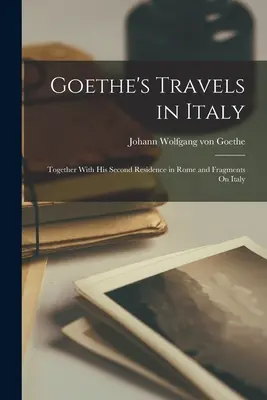 Los viajes de Goethe por Italia: Junto con su segunda residencia en Roma y Fragmentos sobre Italia - Goethe's Travels in Italy: Together With His Second Residence in Rome and Fragments On Italy